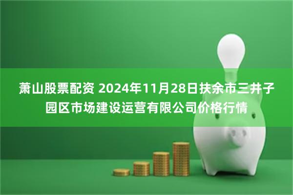 萧山股票配资 2024年11月28日扶余市三井子园区市场建设运营有限公司价格行情