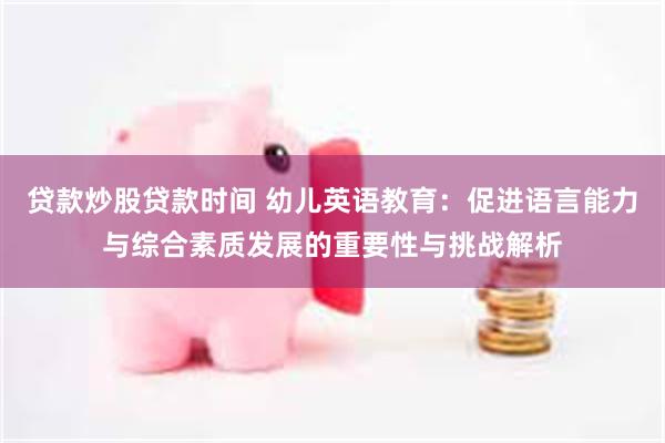 贷款炒股贷款时间 幼儿英语教育：促进语言能力与综合素质发展的重要性与挑战解析