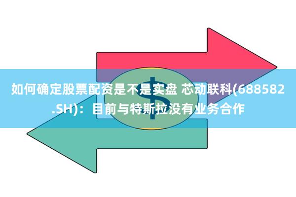 如何确定股票配资是不是实盘 芯动联科(688582.SH)：目前与特斯拉没有业务合作