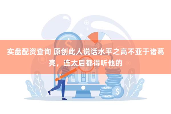 实盘配资查询 原创此人说话水平之高不亚于诸葛亮，连太后都得听他的