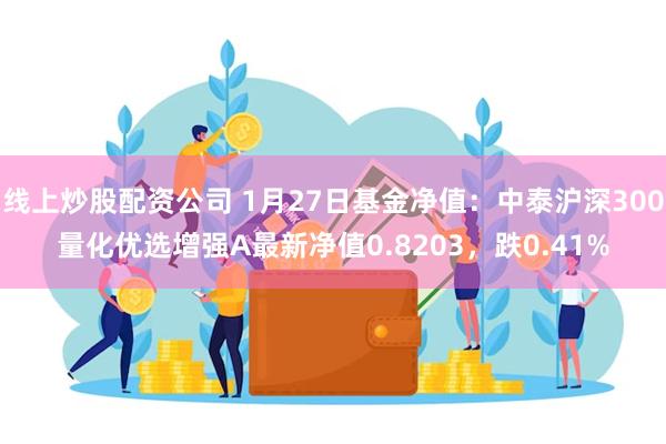 线上炒股配资公司 1月27日基金净值：中泰沪深300量化优选增强A最新净值0.8203，跌0.41%
