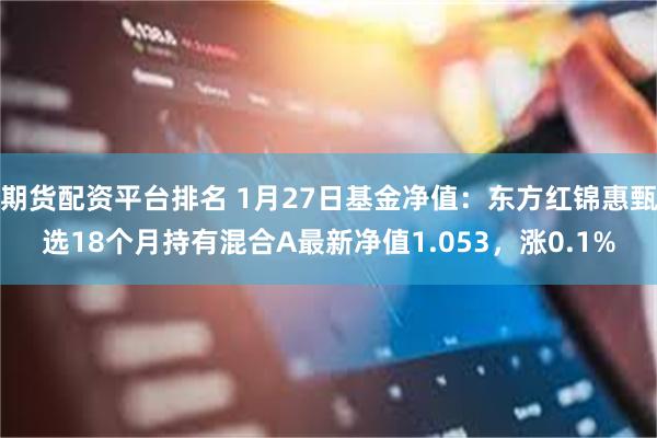 期货配资平台排名 1月27日基金净值：东方红锦惠甄选18个月持有混合A最新净值1.053，涨0.1%