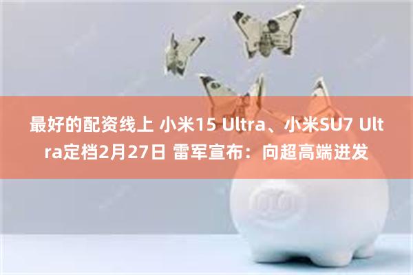 最好的配资线上 小米15 Ultra、小米SU7 Ultra定档2月27日 雷军宣布：向超高端进发