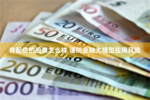 有配债的股票怎么样 谨防金融大模型应用风险