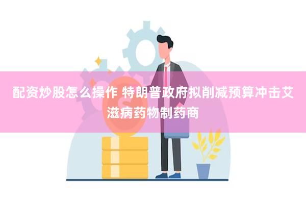 配资炒股怎么操作 特朗普政府拟削减预算冲击艾滋病药物制药商