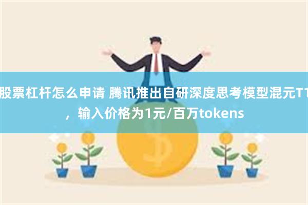 股票杠杆怎么申请 腾讯推出自研深度思考模型混元T1，输入价格为1元/百万tokens