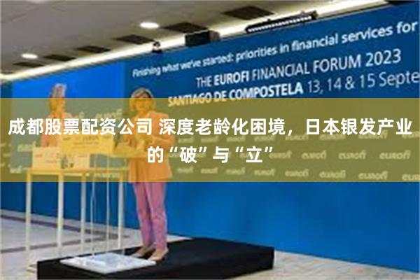 成都股票配资公司 深度老龄化困境，日本银发产业的“破”与“立”