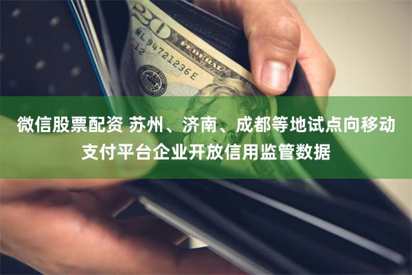 微信股票配资 苏州、济南、成都等地试点向移动支付平台企业开放信用监管数据