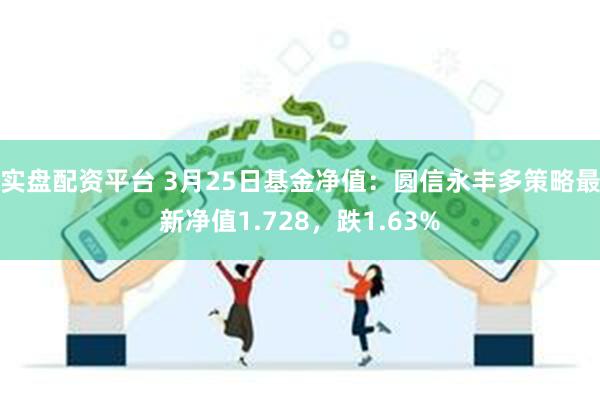 实盘配资平台 3月25日基金净值：圆信永丰多策略最新净值1.728，跌1.63%