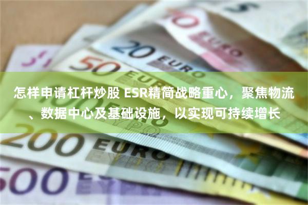 怎样申请杠杆炒股 ESR精简战略重心，聚焦物流、数据中心及基础设施，以实现可持续增长