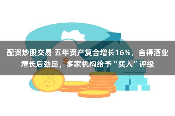 配资炒股交易 五年资产复合增长16%，舍得酒业增长后劲足，多家机构给予“买入”评级