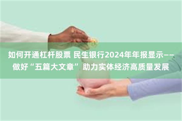 如何开通杠杆股票 民生银行2024年年报显示——做好“五篇大文章” 助力实体经济高质量发展