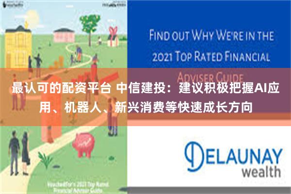 最认可的配资平台 中信建投：建议积极把握AI应用、机器人、新兴消费等快速成长方向