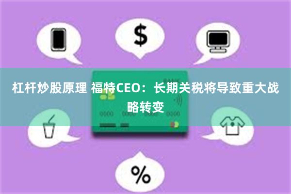 杠杆炒股原理 福特CEO：长期关税将导致重大战略转变