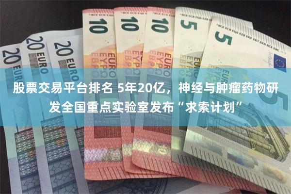 股票交易平台排名 5年20亿，神经与肿瘤药物研发全国重点实验室发布“求索计划”