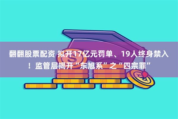 翻翻股票配资 拟开17亿元罚单、19人终身禁入！监管层揭开“东旭系”之“四宗罪”