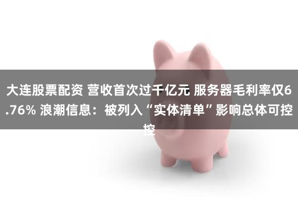大连股票配资 营收首次过千亿元 服务器毛利率仅6.76% 浪潮信息：被列入“实体清单”影响总体可控