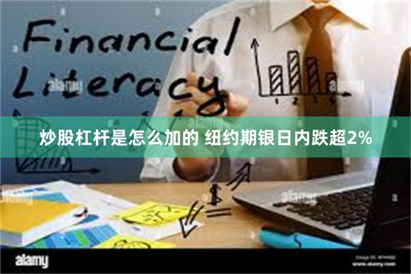 炒股杠杆是怎么加的 纽约期银日内跌超2%