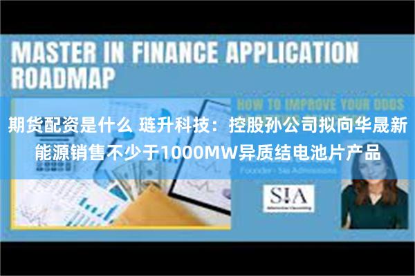 期货配资是什么 琏升科技：控股孙公司拟向华晟新能源销售不少于1000MW异质结电池片产品