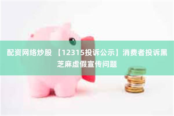 配资网络炒股 【12315投诉公示】消费者投诉黑芝麻虚假宣传问题