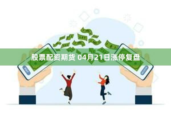 股票配资期货 04月21日涨停复盘