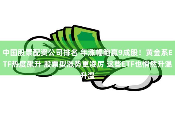 中国股票配资公司排名 年涨幅跑赢9成股！黄金系ETF热度飙升 股票型涨势更凌厉 这些ETF也悄然升温