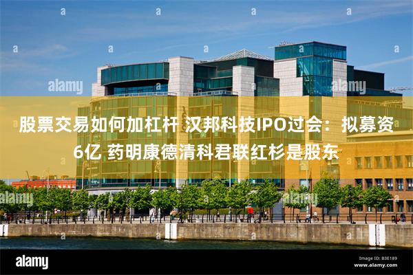 股票交易如何加杠杆 汉邦科技IPO过会：拟募资6亿 药明康德清科君联红杉是股东