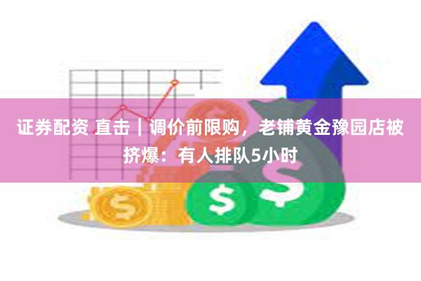 证券配资 直击｜调价前限购，老铺黄金豫园店被挤爆：有人排队5小时