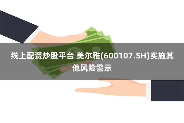 线上配资炒股平台 美尔雅(600107.SH)实施其他风险警示