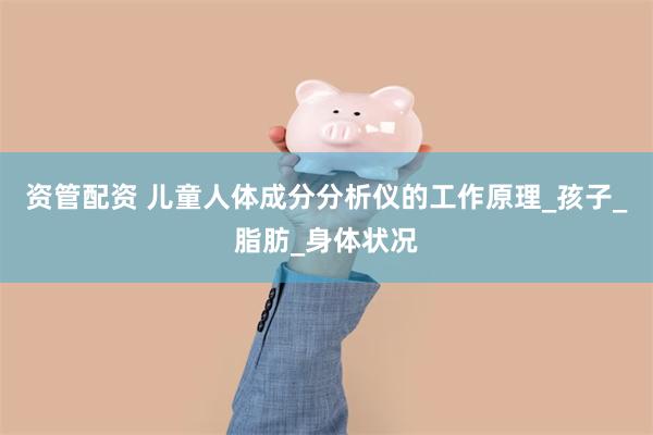 资管配资 儿童人体成分分析仪的工作原理_孩子_脂肪_身体状况