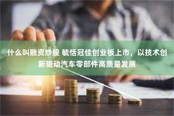 什么叫融资炒股 毓恬冠佳创业板上市，以技术创新驱动汽车零部件高质量发展