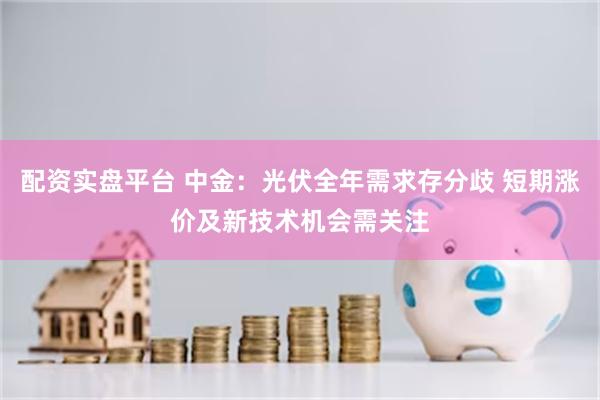 配资实盘平台 中金：光伏全年需求存分歧 短期涨价及新技术机会需关注