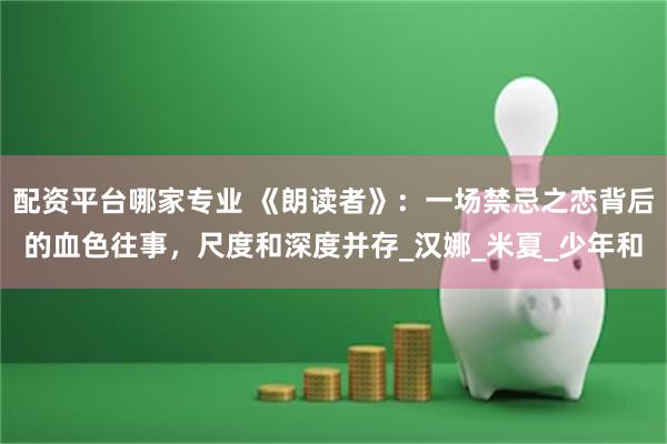 配资平台哪家专业 《朗读者》：一场禁忌之恋背后的血色往事，尺度和深度并存_汉娜_米夏_少年和