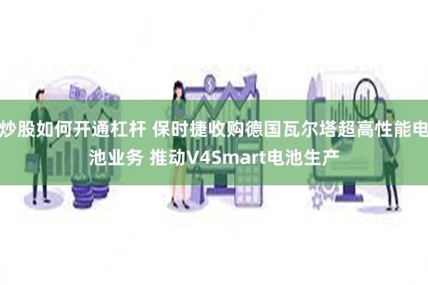 炒股如何开通杠杆 保时捷收购德国瓦尔塔超高性能电池业务 推动V4Smart电池生产