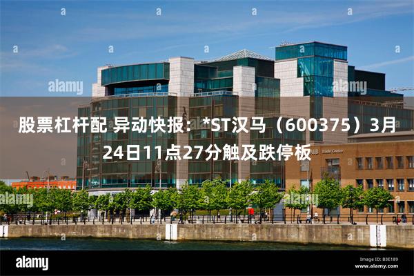 股票杠杆配 异动快报：*ST汉马（600375）3月24日11点27分触及跌停板