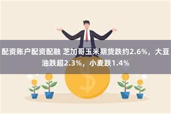 配资账户配资配融 芝加哥玉米期货跌约2.6%，大豆油跌超2.3%，小麦跌1.4%