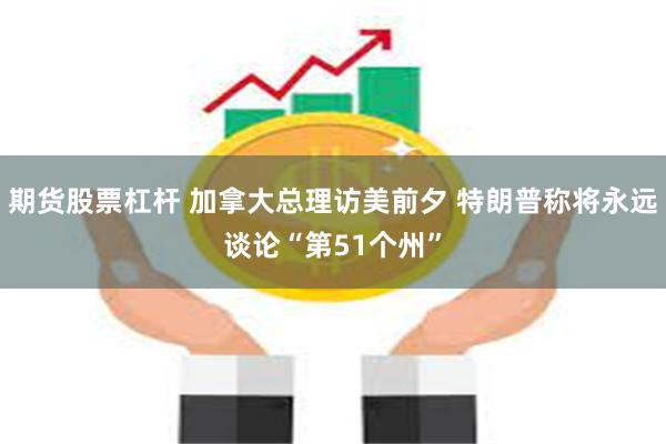 期货股票杠杆 加拿大总理访美前夕 特朗普称将永远谈论“第51个州”