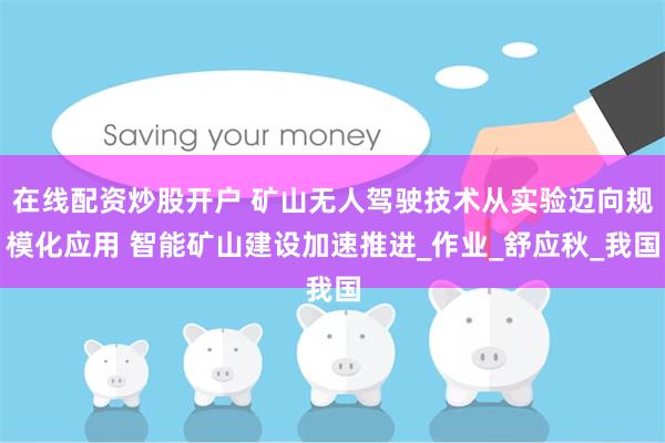 在线配资炒股开户 矿山无人驾驶技术从实验迈向规模化应用 智能矿山建设加速推进_作业_舒应秋_我国