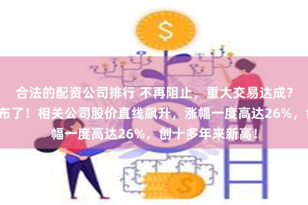 合法的配资公司排行 不再阻止，重大交易达成？特朗普，突然宣布了！相关公司股价直线飙升，涨幅一度高达26%，创十多年来新高！