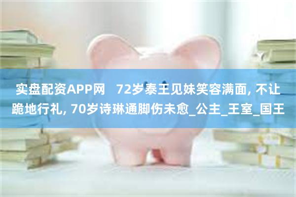 实盘配资APP网   72岁泰王见妹笑容满面, 不让跪地行礼, 70岁诗琳通脚伤未愈_公主_王室_国王
