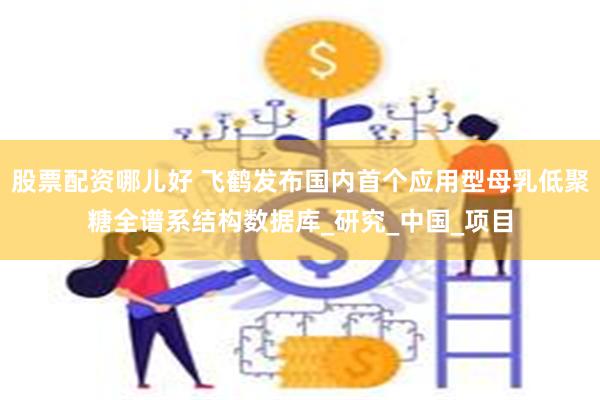 股票配资哪儿好 飞鹤发布国内首个应用型母乳低聚糖全谱系结构数据库_研究_中国_项目