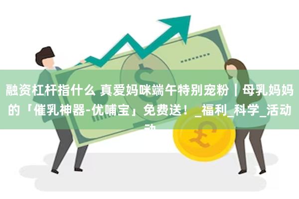 融资杠杆指什么 真爱妈咪端午特别宠粉｜母乳妈妈的「催乳神器-优哺宝」免费送！_福利_科学_活动