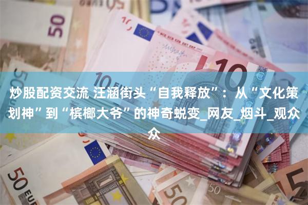 炒股配资交流 汪涵街头“自我释放”：从“文化策划神”到“槟榔大爷”的神奇蜕变_网友_烟斗_观众