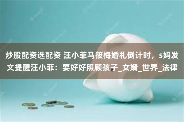炒股配资选配资 汪小菲马筱梅婚礼倒计时，s妈发文提醒汪小菲：要好好照顾孩子_女婿_世界_法律