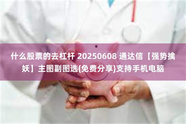 什么股票的去杠杆 20250608 通达信【强势擒妖】主图副图选{免费分享}支持手机电脑