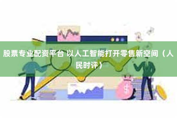 股票专业配资平台 以人工智能打开零售新空间（人民时评）