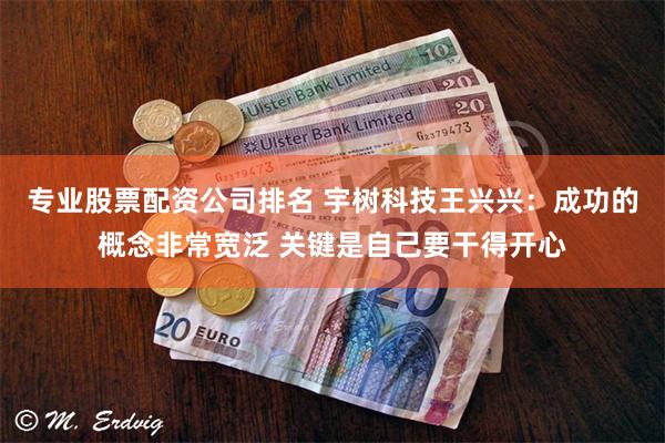 专业股票配资公司排名 宇树科技王兴兴：成功的概念非常宽泛 关键是自己要干得开心