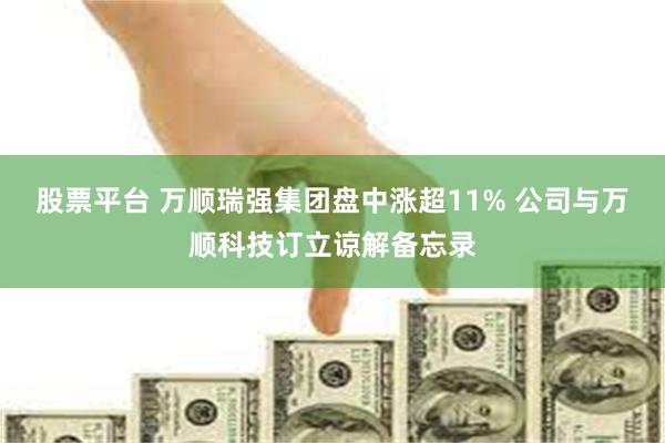 股票平台 万顺瑞强集团盘中涨超11% 公司与万顺科技订立谅解备忘录