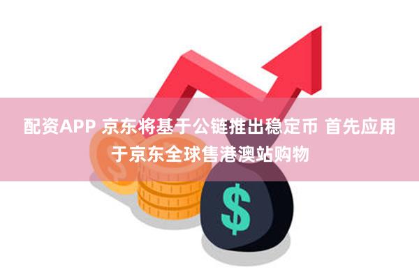 配资APP 京东将基于公链推出稳定币 首先应用于京东全球售港澳站购物