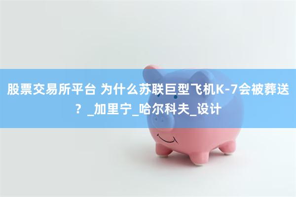 股票交易所平台 为什么苏联巨型飞机K-7会被葬送？_加里宁_哈尔科夫_设计